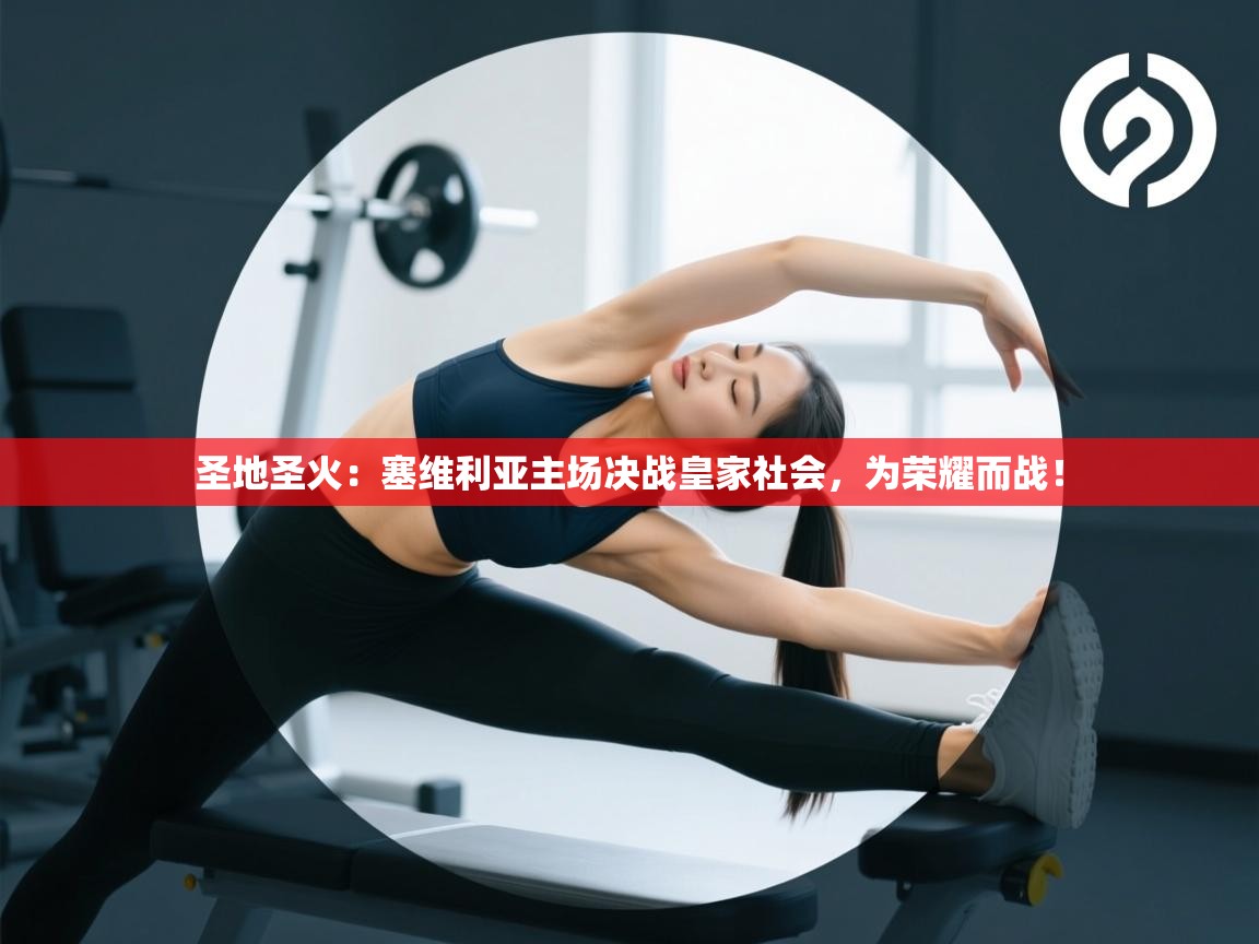 圣地圣火:塞维利亚主场决战皇家社会,为荣耀而战! 第2张