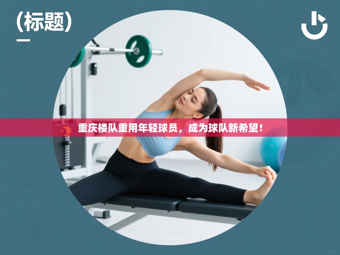 重庆楼队重用年轻球员，成为球队新希望！  第2张