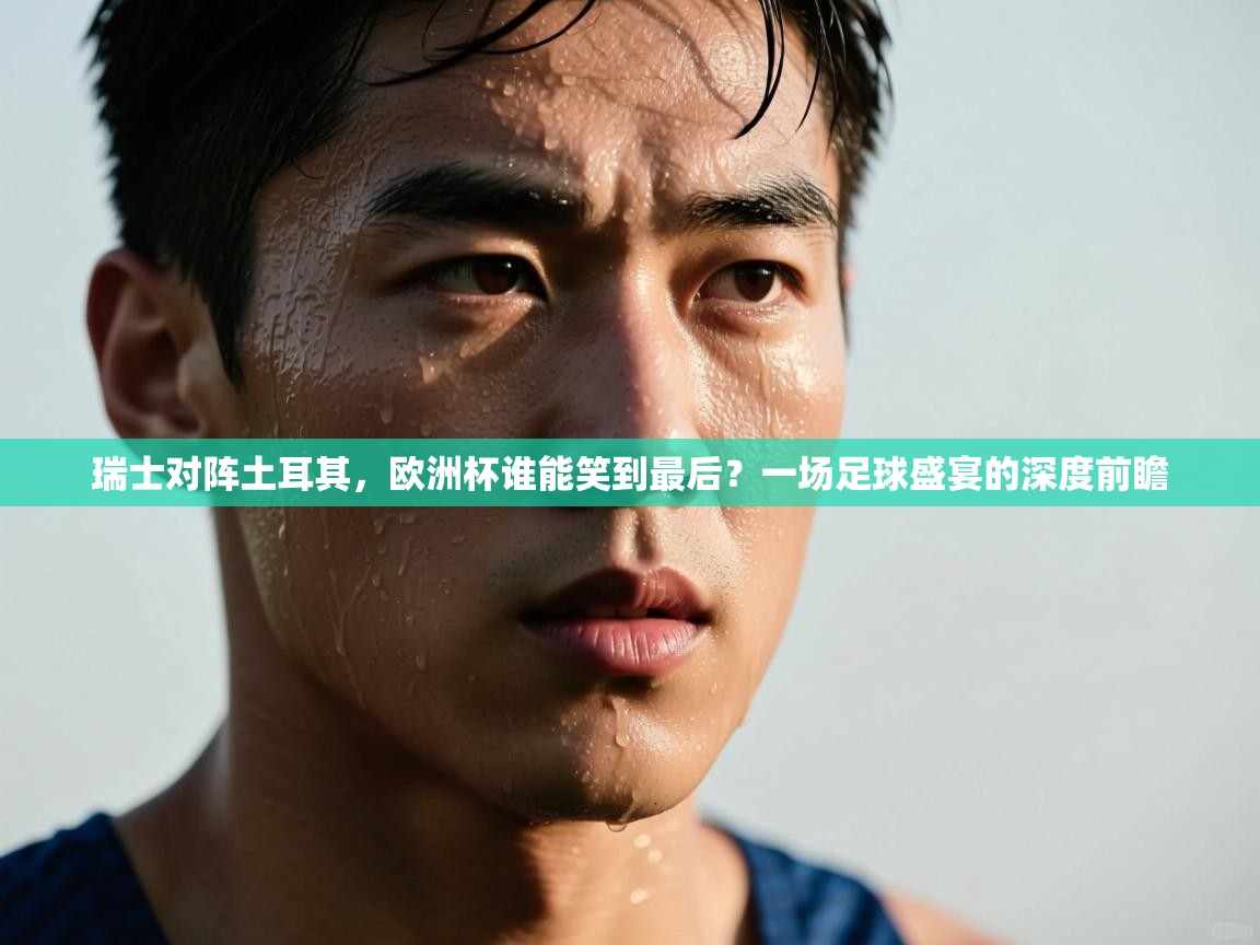 瑞士对阵土耳其，欧洲杯谁能笑到最后？一场足球盛宴的深度前瞻